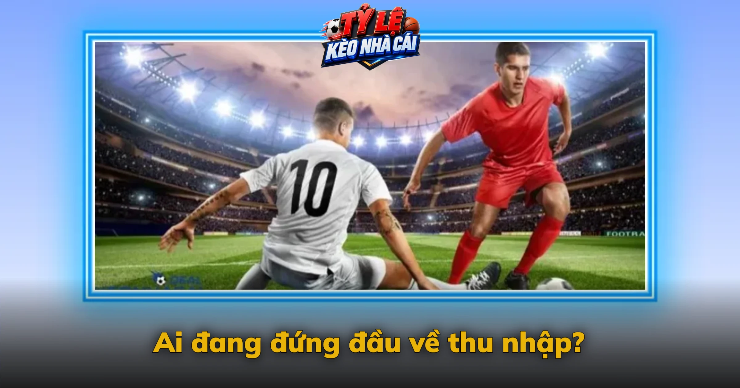 Thu nhập cầu thủ bóng đá – Lương, thưởng và quảng cáo 1 Ai đang đứng đầu về thu nhập?