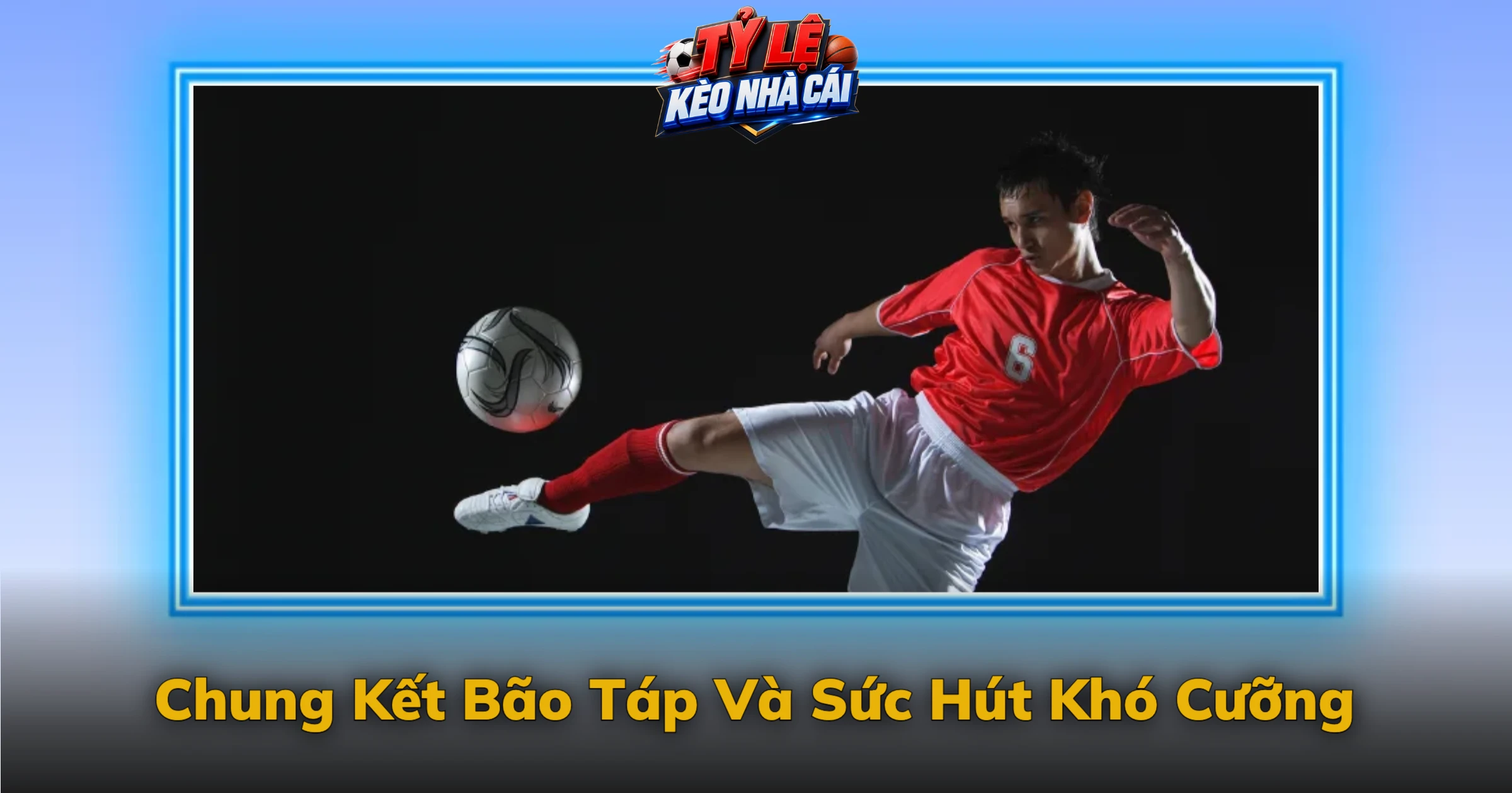 Chung Kết Bão Táp Và Sức Hút Khó Cưỡng