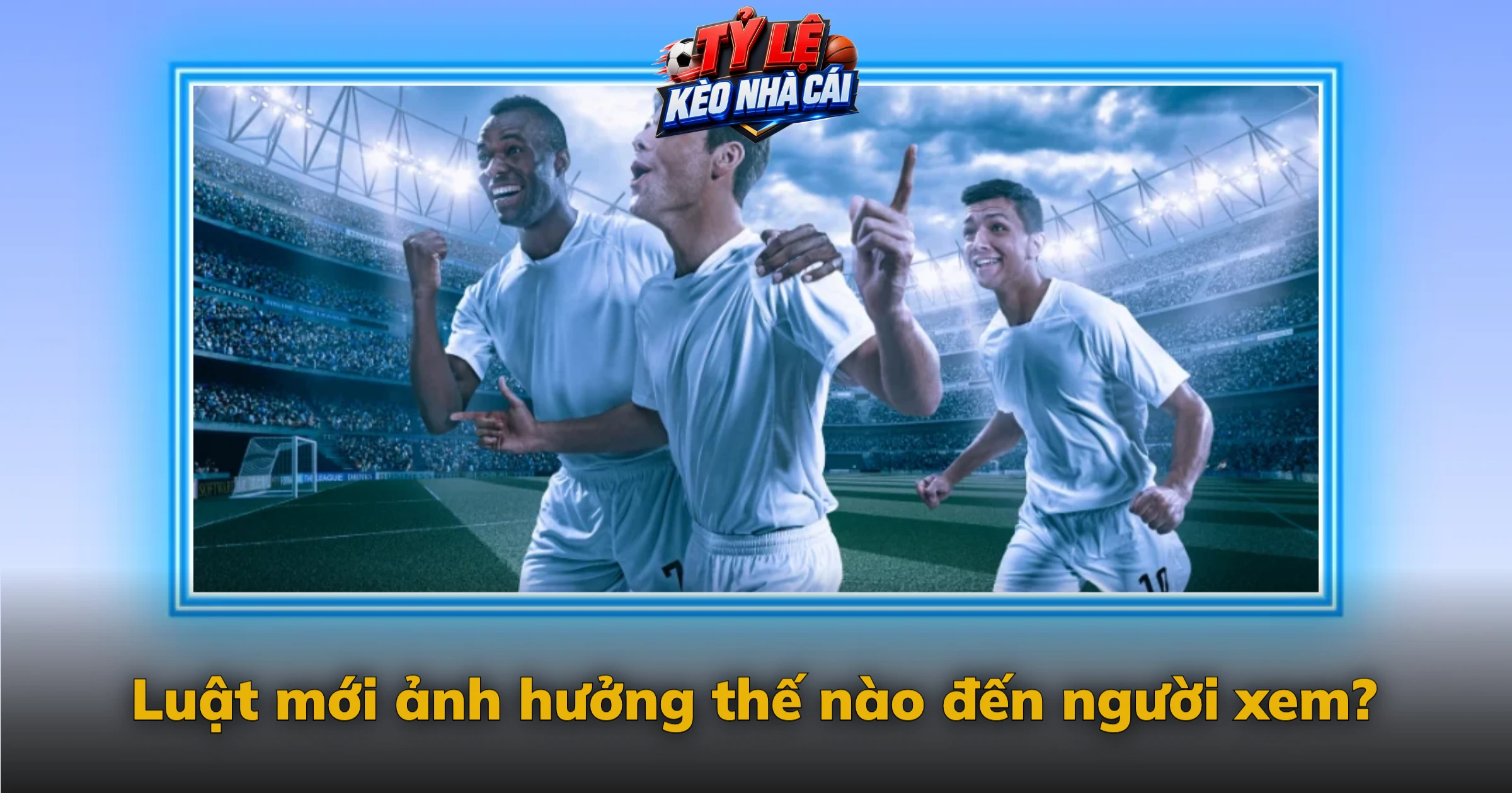 Luật bóng đá mới – Thay đổi IFAB đã duyệt và đề xuất FIFA đang cân nhắc 5 Luật mới ảnh hưởng thế nào đến người xem?
