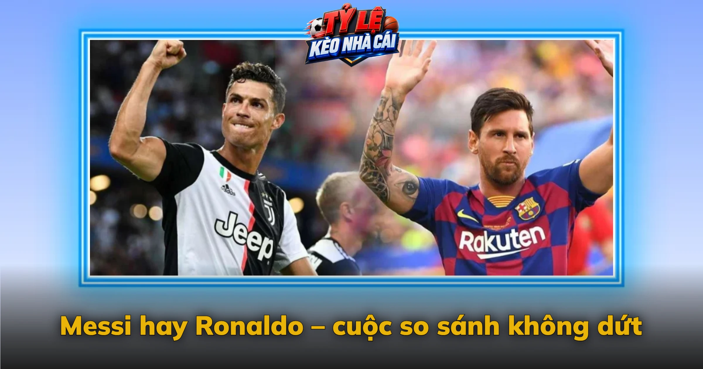 Messi hay Ronaldo – cuộc so sánh không dứt