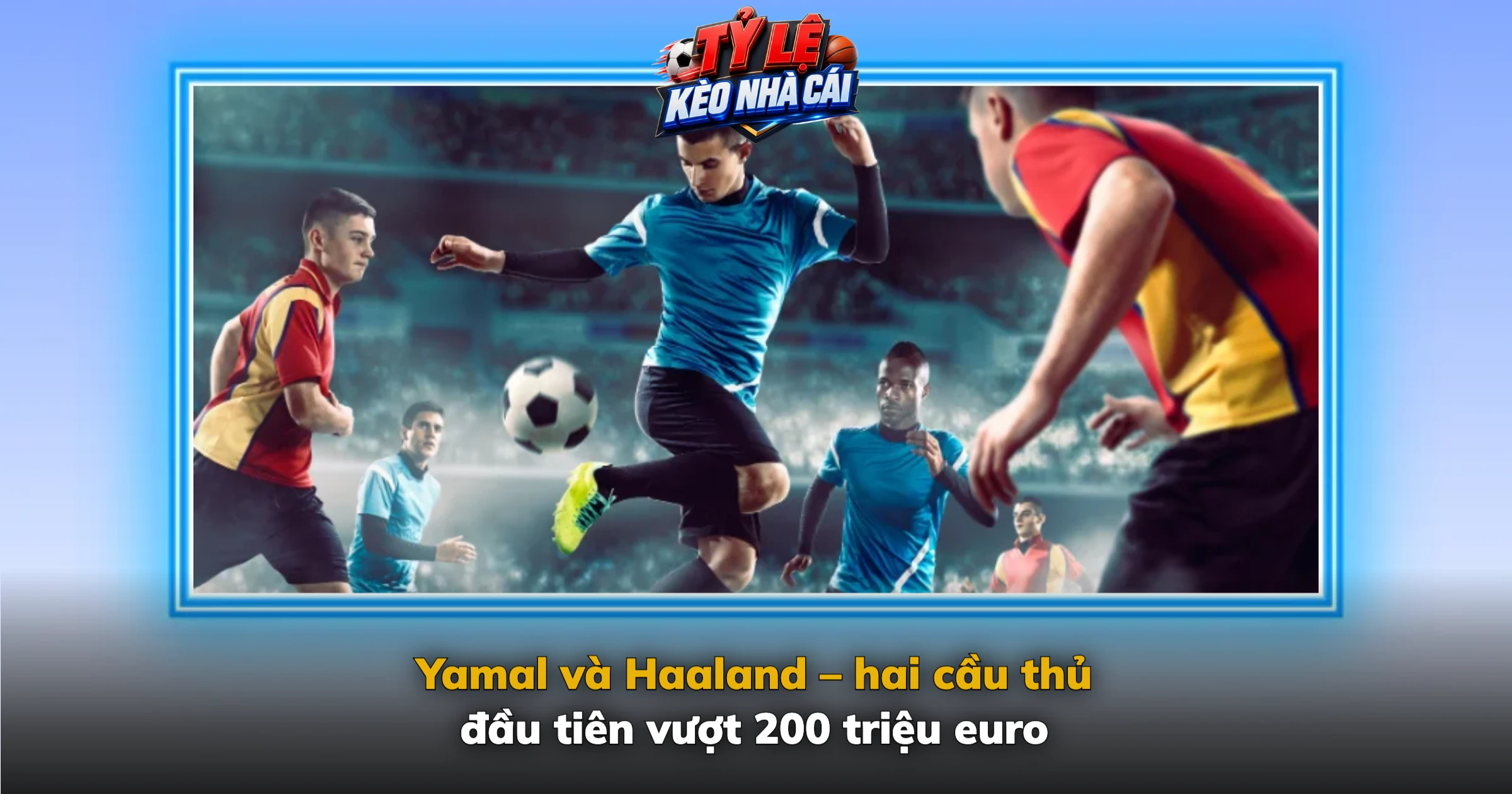 Yamal và Haaland – hai cầu thủ đầu tiên vượt 200 triệu euro